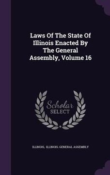 portada Laws Of The State Of Illinois Enacted By The General Assembly, Volume 16 (en Inglés)