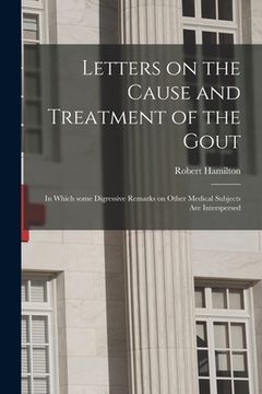 portada Letters on the Cause and Treatment of the Gout: in Which Some Digressive Remarks on Other Medical Subjects Are Interspersed (en Inglés)