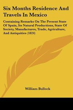 portada six months residence and travels in mexico: containing remarks on the present state of spain, its natural productions, state of society, manufactures, (en Inglés)