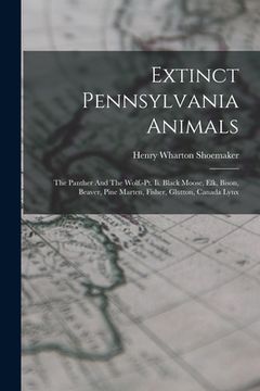 portada Extinct Pennsylvania Animals: The Panther And The Wolf.-pt. Ii. Black Moose, Elk, Bison, Beaver, Pine Marten, Fisher, Glutton, Canada Lynx (en Inglés)