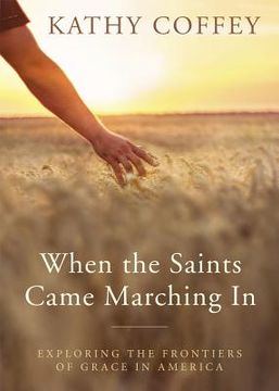 portada When the Saints Came Marching in: Exploring the Frontiers of Grace in America (en Inglés)