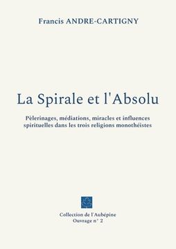 portada La Spirale et l'Absolu: Pèlerinages, médiations, miracles et influences spirituelles dans les trois religions monothéistes (en Francés)
