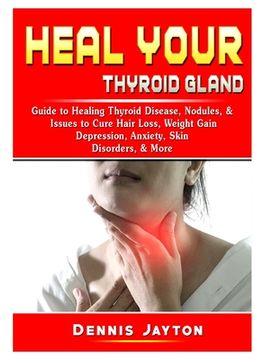 portada Heal Your Thyroid Gland: Guide to Healing Thyroid Disease, Nodules, & Issues to Cure Hair Loss, Weight Gain, Depression, Anxiety, Skin Disorders, & More (en Inglés)