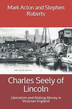 portada Charles Seely of Lincoln: Liberalism and Making Money in Victorian England (en Inglés)