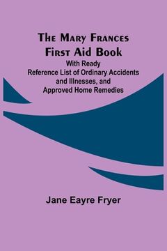portada The Mary Frances First Aid Book; With Ready Reference List of Ordinary Accidents and Illnesses, and Approved Home Remedies (en Inglés)