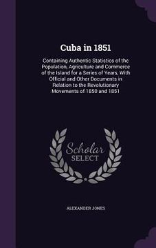 portada Cuba in 1851: Containing Authentic Statistics of the Population, Agriculture and Commerce of the Island for a Series of Years, With (en Inglés)