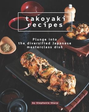 Takoyaki Recipes: Plunge into The Diversified Japanese Masterclass Dish (en Inglés)