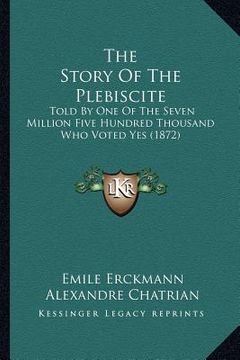 portada the story of the plebiscite: told by one of the seven million five hundred thousand who voted yes (1872) (en Inglés)