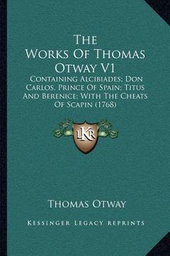 portada the works of thomas otway v1: containing alcibiades; don carlos, prince of spain; titus and berenice; with the cheats of scapin (1768) (in English)