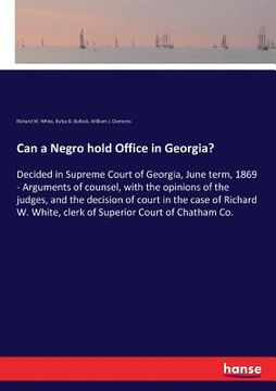 portada Can a Negro hold Office in Georgia?: Decided in Supreme Court of Georgia, June term, 1869 - Arguments of counsel, with the opinions of the judges, and (en Inglés)