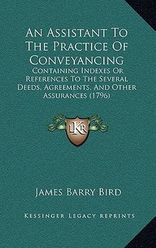 portada an assistant to the practice of conveyancing: containing indexes or references to the several deeds, agreements, and other assurances (1796) (in English)