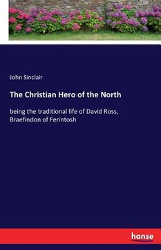 portada The Christian Hero of the North: being the traditional life of David Ross, Braefindon of Ferintosh