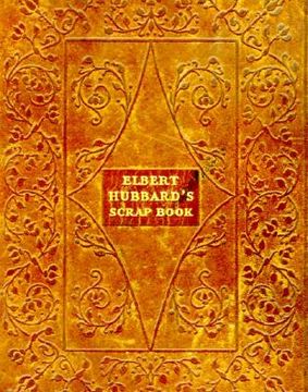 portada elbert hubbard's scrap book: containing the inspired and inspiring selections gathered during a life time of discriminating reading for his own use (en Inglés)
