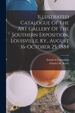 portada Illustrated Catalogue Of The Art Gallery Of The Southern Exposition, Louisville, Ky., August 16-october 25, 1884 (en Inglés)
