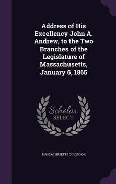 portada Address of His Excellency John A. Andrew, to the Two Branches of the Legislature of Massachusetts, January 6, 1865 (in English)