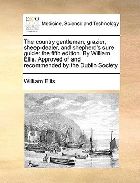 portada the country gentleman, grazier, sheep-dealer, and shepherd's sure guide: the fifth edition. by william ellis. approved of and recommended by the dubli (en Inglés)