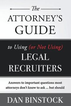 portada The Attorney's Guide to Using (or Not Using) Legal Recruiters: Answers to important questions most attorneys don't know to ask ... but should (en Inglés)