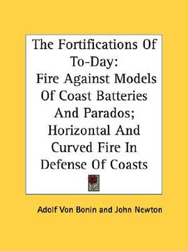 portada the fortifications of to-day: fire against models of coast batteries and parados; horizontal and curved fire in defense of coasts (in English)