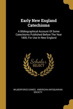 portada Early New England Catechisms: A Bibliographical Account Of Some Catechisms Published Before The Year 1800, For Use In New England