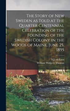 portada The Story of New Sweden as Told at the Quarter Centennial Celebration of the Founding of the Swedish Colony in the Woods of Maine, June 25, 1895 (en Inglés)