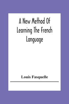 portada A New Method Of Learning The French Language: Embracing Both The Analytic And Synthetic Modes Of Instruction: Being A Plain And Practical Way Of Acqui (en Inglés)
