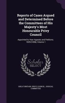 portada Reports of Cases Argued and Determined Before the Committees of His Majesty's Most Honourable Privy Council: Appointed to Hear Appeals and Petitions. (in English)