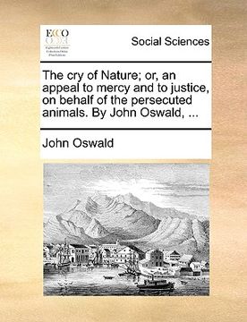 portada the cry of nature; or, an appeal to mercy and to justice, on behalf of the persecuted animals. by john oswald, ... (en Inglés)