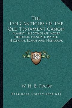 portada the ten canticles of the old testament canon: namely the songs of moses, deborah, hannah, isaiah, hezekiah, jonah and habakkuk (en Inglés)