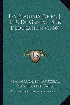portada Les Plagiats De M. J. J. R. De Geneve, Sur L'Education (1766) (en Francés)