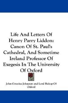 portada life and letters of henry parry liddon: canon of st. paul's cathedral, and sometime ireland professor of exegesis in the university of oxford