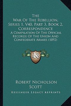 portada the war of the rebellion, series 1, v40, part 3, book 2, correspondence: a compilation of the official records of the union and confederate armies (18 (in English)