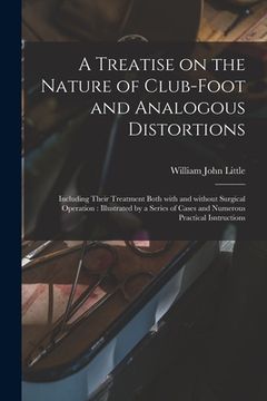 portada A Treatise on the Nature of Club-foot and Analogous Distortions: Including Their Treatment Both With and Without Surgical Operation: Illustrated by a (en Inglés)