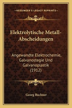 portada Elektrolytische Metall-Abscheidungen: Angewandte Elektrochemie, Galvanostegie Und Galvanoplastik (1912) (en Alemán)