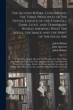 portada The Second Booke. Concerning the Three Principles of the Divine Essence of the Eternall, Dark, Light, and Temporary World. Shewing What the Soule, the (en Inglés)