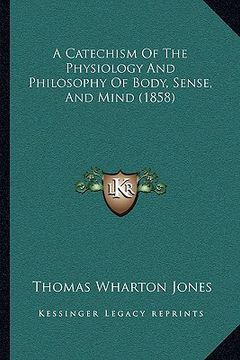 portada a catechism of the physiology and philosophy of body, sense, and mind (1858) (in English)