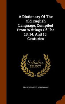 portada A Dictionary Of The Old English Language, Compiled From Writings Of The 13. 14. And 15. Centuries (en Inglés)