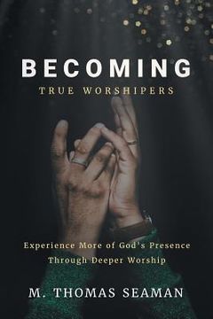 portada Becoming True Worshipers: Experience More of God's Presence Through Deeper Worship (en Inglés)