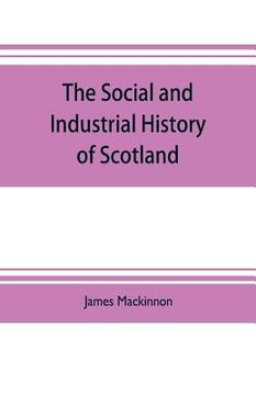 portada The social and industrial history of Scotland, from the union to the present time (en Inglés)