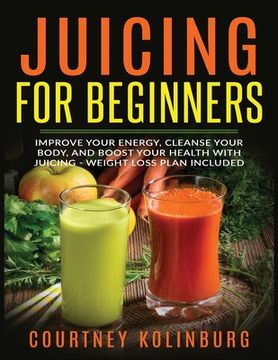 portada Juicing for Beginners: Improve Your Energy, Cleanse Your Body, and Boost Your Health - Weight Loss Plan Included (en Inglés)