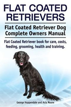portada Flat Coated Retrievers. Flat Coated Retriever dog Complete Owners Manual. Flat Coated Retriever Book for Care, Costs, Feeding, Grooming, Health and Training. (en Inglés)