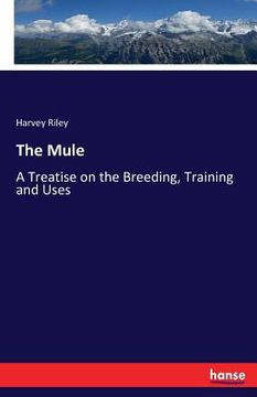 portada The Mule: A Treatise on the Breeding, Training and Uses (en Inglés)