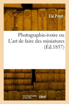 portada Photographie-ivoire ou L'art de faire des miniatures, rendu aussi facile que le coloris sur plaque (en Francés)