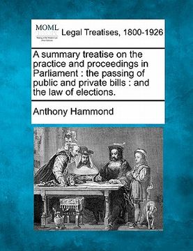 portada a summary treatise on the practice and proceedings in parliament: the passing of public and private bills: and the law of elections. (en Inglés)