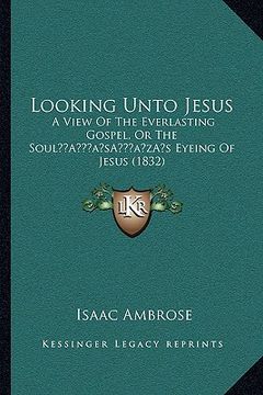 portada looking unto jesus: a view of the everlasting gospel, or the soula acentsacentsa a-acentsa acentss eyeing of jesus (1832) (en Inglés)