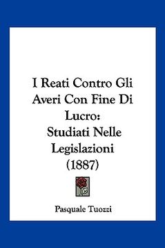 portada I Reati Contro Gli Averi Con Fine Di Lucro: Studiati Nelle Legislazioni (1887) (en Italiano)