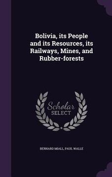 portada Bolivia, its People and its Resources, its Railways, Mines, and Rubber-forests (in English)