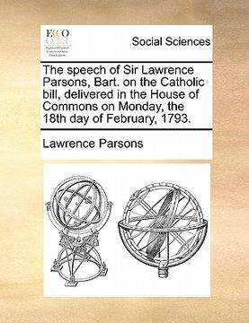 portada the speech of sir lawrence parsons, bart. on the catholic bill, delivered in the house of commons on monday, the 18th day of february, 1793.