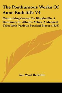 portada the posthumous works of anne radcliffe v4: comprising gaston de blondeville, a romance; st. alban's abbey, a metrical tale; with various poetical piec (en Inglés)