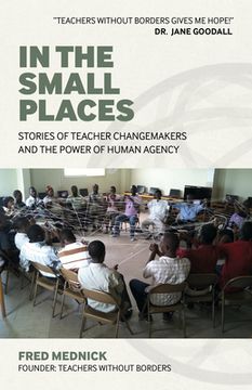 portada In the Small Places: Stories of Teacher Changemakers and the Power of Human Agency (en Inglés)