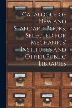 portada Catalogue of New and Standard Books, Selected for Mechanics' Institutes and Other Public Libraries [microform] (in English)